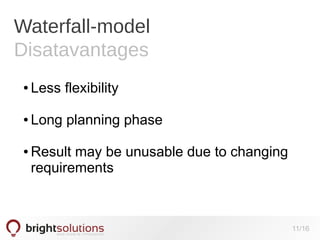 Waterfall-model
Disatavantages
●

Less flexibility

●

Long planning phase

●

Result may be unusable due to changing
requirements

11/16

 
