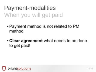 Payment-modalities
When you will get paid
●

●

Payment method is not related to PM
method
Clear agreement what needs to be done
to get paid!

12/16

 