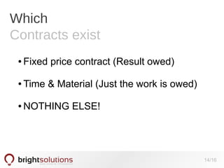 Which
Contracts exist
●

Fixed price contract (Result owed)

●

Time & Material (Just the work is owed)

●

NOTHING ELSE!

14/16

 