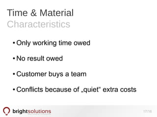 Time & Material
Characteristics
●

Only working time owed

●

No result owed

●

Customer buys a team

●

Conflicts because of „quiet“ extra costs
17/16

 