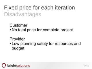 Fixed price for each iteration
Disadvantages
Customer
● No total price for complete project
Provider
● Low planning safety for resources and
budget

24/16

 