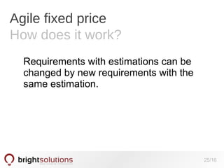 Agile fixed price
How does it work?
Requirements with estimations can be
changed by new requirements with the
same estimation.

25/16

 