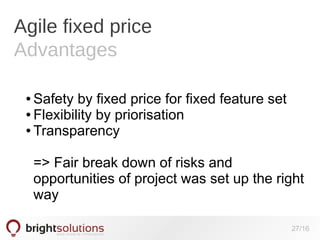 Agile fixed price
Advantages
Safety by fixed price for fixed feature set
● Flexibility by priorisation
● Transparency
●

=> Fair break down of risks and
opportunities of project was set up the right
way
27/16

 
