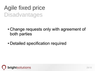 Agile fixed price
Disadvantages
●

●

Change requests only with agreement of
both parties
Detailed specification required

28/16

 