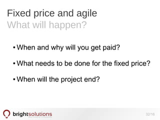 Fixed price and agile
What will happen?
●

When and why will you get paid?

●

What needs to be done for the fixed price?

●

When will the project end?

32/16

 