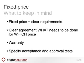 Fixed price
What to keep in mind
●

●

Fixed price = clear requirements
Clear agreement WHAT needs to be done
for WHICH price

●

Warranty

●

Specify acceptance and approval tests
35/16

 