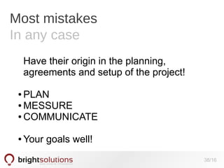 Most mistakes
In any case
Have their origin in the planning,
agreements and setup of the project!
PLAN
● MESSURE
● COMMUNICATE
●

●

Your goals well!
38/16

 