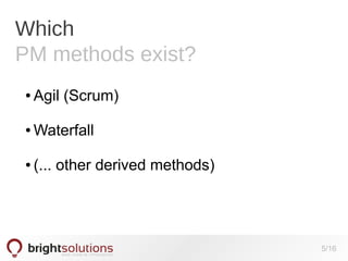 Which
PM methods exist?
●

Agil (Scrum)

●

Waterfall

●

(... other derived methods)

5/16

 