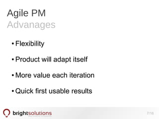 Agile PM
Advanages
●

Flexibility

●

Product will adapt itself

●

More value each iteration

●

Quick first usable results
7/16

 