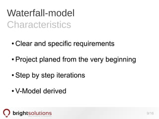 Waterfall-model
Characteristics
●

Clear and specific requirements

●

Project planed from the very beginning

●

Step by step iterations

●

V-Model derived
9/16

 
