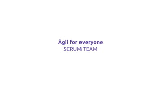 Ágil for everyone
SCRUM TEAM
 