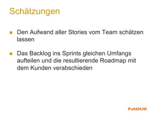 Schätzungen
n  Den Aufwand aller Stories vom Team schätzen
lassen
n  Das Backlog ins Sprints gleichen Umfangs
aufteilen und die resultierende Roadmap mit
dem Kunden verabschieden
 