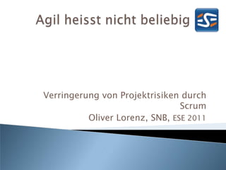 Verringerung von Projektrisiken durch Scrum Oliver Lorenz, SNB, ESE 2011 Agil heisst nicht beliebig 