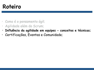 Roteiro
• Como é o pensamento ágil;
• Agilidade além do Scrum;
• Influência da agilidade em equipes - conceitos e técnicas;
• Certificações, Eventos e Comunidade;
 