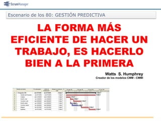 Escenario de los 80: GESTIÓN PREDICTIVA


     LA FORMA MÁS
 EFICIENTE DE HACER UN
  TRABAJO, ES HACERLO
   BIEN A LA PRIMERA
                                         Watts S. Humphrey
                                   Creador de los modelos CMM - CMMI
 