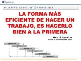 Escenario de los 80: GESTIÓN PREDICTIVA


     LA FORMA MÁS
 EFICIENTE DE HACER UN
  TRABAJO, ES HACERLO
   BIEN A LA PRIMERA
                                                                      Watts S. Humphrey
                                                                Creador de los modelos CMM - CMMI


   Requisitos
                Diseño
                         Codificación
                                        Pruebas
                                                  Integración

                                                            Mantenim.
 
