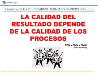 Escenario de los 80: DESARROLLO BASADO EN PROCESOS


     LA CALIDAD DEL
  RESULTADO DEPENDE
  DE LA CALIDAD DE LOS
       PROCESOS
                                     TQM - CMM - CMMI
                                          Jurán / Humphrey
 