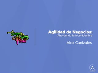 Agilidad de Negocios:
Abordando la incertidumbre
Alex Canizales
 