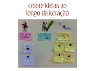 colete ideias ao
longo da iteração
 