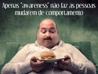 Apenas "awareness" não faz as pessoas
mudarem de comportamento
 