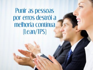 Punir as pessoas
por erros destrói a
melhoria contínua
(Lean/TPS)
 