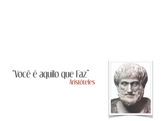 “Você é aquilo que Faz”
Aristóteles
 