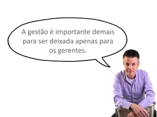 A gestão é importante demais
para ser deixada apenas para
os gerentes.
 