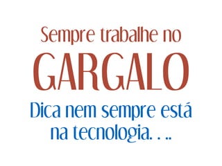 Sempre trabalhe no
GARGALO
Dica nem sempre está
na tecnologia….
 