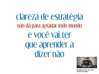 clareza de estratégia
não dá para agradar todo mundo
e você vai ter
que aprender a
dizer não
 