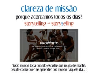 clareza de missão
porque acordamos todos os dias?
storytelling => storyselling
“todo mundo toda quando escolhe sua roupa de manhã,
decide como quer se aprender pro mundo naquele dia…”
 
