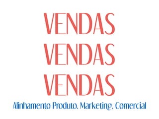 VENDAS
VENDAS
VENDAS
Alinhamento Produto, Marketing, Comercial
 
