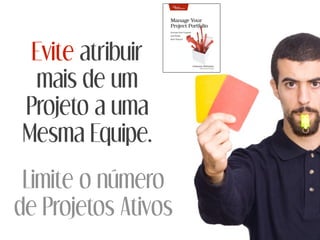 Evite atribuir
mais de um
Projeto a uma
Mesma Equipe.
Limite o número
de Projetos Ativos
 