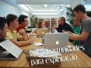 crie oportunidades
para exploração
 