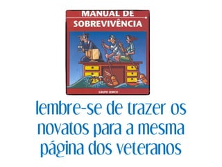 lembre-se de trazer os
novatos para a mesma
página dos veteranos
 