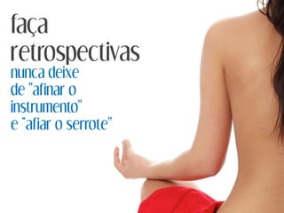 nunca deixe
de "afinar o
instrumento"
e “afiar o serrote"
faça
retrospectivas
 
