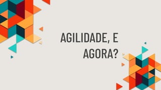 AGILIDADE, E
AGORA?