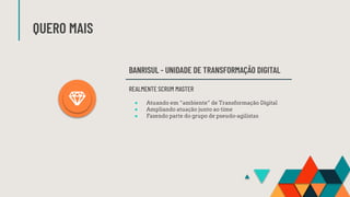 QUERO MAIS
BANRISUL - UNIDADE DE TRANSFORMAÇÃO DIGITAL
REALMENTE SCRUM MASTER
● Atuando em “ambiente” de Transformação Digital
● Ampliando atuação junto ao time
● Fazendo parte do grupo de pseudo-agilistas