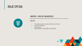 HOJE EM DIA
UNICRED - MEIO DE PAGAMENTOS
AGILISTA
● Transformação acontecendo em real time
● Scrum & Kanban
● Lideranças
● AGILIDADE - AGILIZAR - AGILISTA