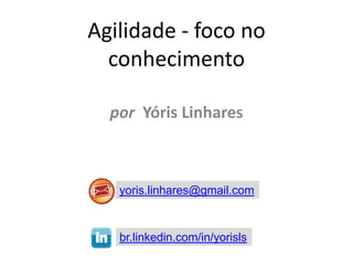 Agilidade - foco no
conhecimento
por Yóris Linhares

yoris.linhares@gmail.com

br.linkedin.com/in/yorisls

 