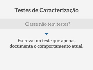 Testes de Caracterização 
Classe não tem testes? 
Escreva um teste que apenas 
documenta o comportamento atual. 
 