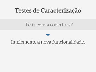 Testes de Caracterização 
Feliz com a cobertura? 
Implemente a nova funcionalidade. 
 