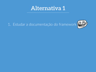 Alternativa 1 
1. Estudar a documentação do framework 
 