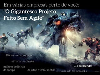 Em várias empresas perto de você: 
"O Gigantesco Projeto 
Feito Sem Agile" 
10+ anos em produção 
milhares de classes 
… e crescendo! 
milhões de linhas 
de código desktop / web / mobile dúzias de frameworks 
 
