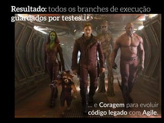Resultado: todos os branches de execução 
guardados por testes... 
... e Coragem para evoluir 
código legado com Agile. 
 