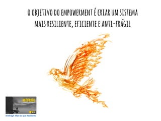 oobjetivodoempowermentécriarumsistema
maisresiliente,eficienteeanti-frágil
 