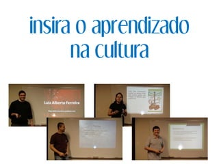 insira o aprendizado
na cultura
 