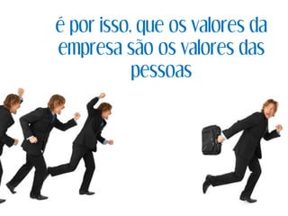 é por isso, que os valores da
empresa são os valores das
pessoas
 