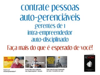 contrate pessoas
auto-gerenciáveis
gerentes de 1
intra-empreendedor
auto-disciplinado
Faça mais do que é esperado de você!
 