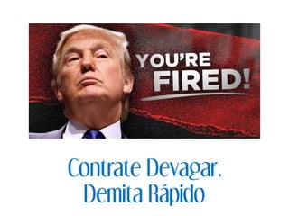 Contrate Devagar,
Demita Rápido
 