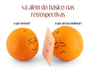 vá além do básico nas
retrospectivas
o que foi bem? o que precisa melhorar?
 